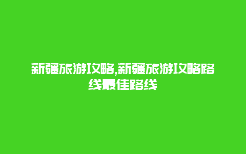 新疆旅游攻略,新疆旅游攻略路线最佳路线