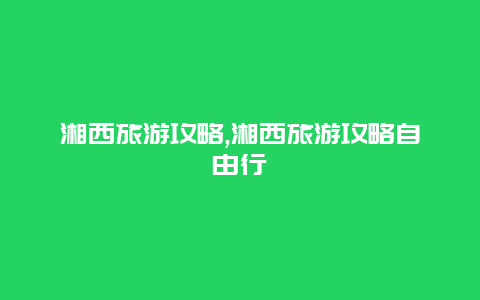 湘西旅游攻略,湘西旅游攻略自由行