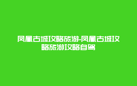 凤凰古城攻略旅游-凤凰古城攻略旅游攻略自驾