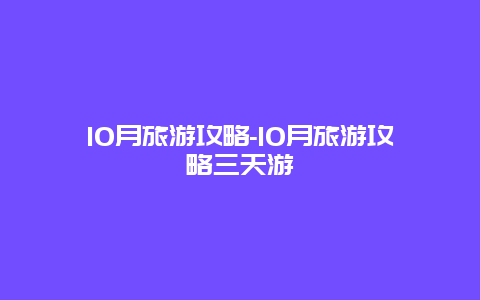 10月旅游攻略-10月旅游攻略三天游