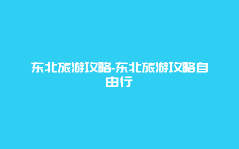 东北旅游攻略-东北旅游攻略自由行