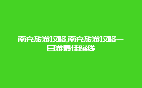 南充旅游攻略,南充旅游攻略一日游最佳路线