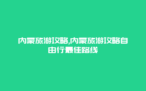 内蒙旅游攻略,内蒙旅游攻略自由行最佳路线