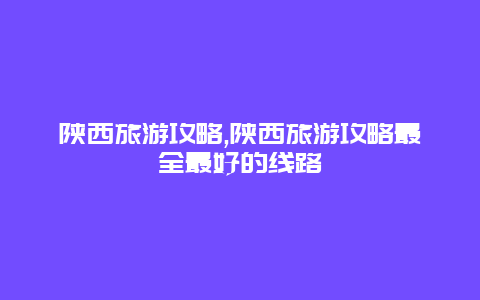 陕西旅游攻略,陕西旅游攻略最全最好的线路