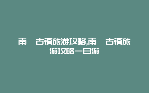 南浔古镇旅游攻略,南浔古镇旅游攻略一日游