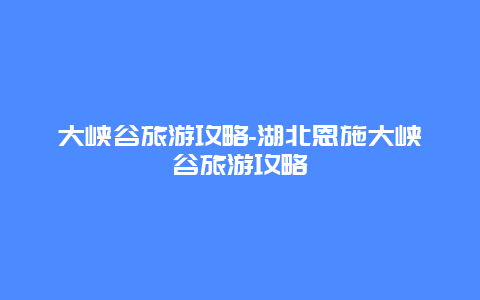 大峡谷旅游攻略-湖北恩施大峡谷旅游攻略