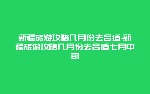 新疆旅游攻略几月份去合适-新疆旅游攻略几月份去合适七月中旬