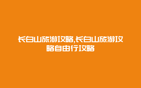 长白山旅游攻略,长白山旅游攻略自由行攻略