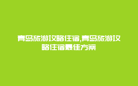 青岛旅游攻略住宿,青岛旅游攻略住宿最佳方案