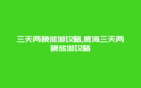 三天两晚旅游攻略,威海三天两晚旅游攻略